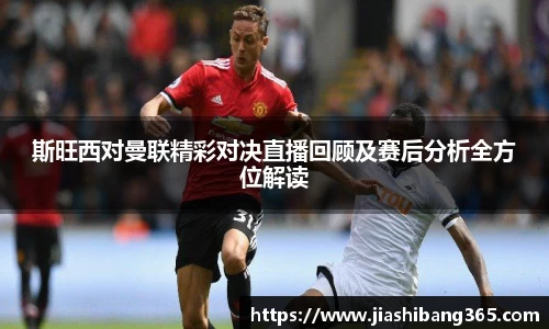 斯旺西对曼联精彩对决直播回顾及赛后分析全方位解读